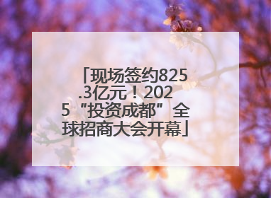 现场签约825.3亿元！2025“投资成都”全球招商大会开幕
