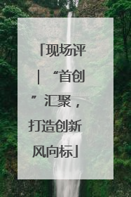 现场评｜“首创”汇聚，打造创新风向标