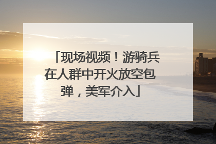 现场视频！游骑兵在人群中开火放空包弹，美军介入