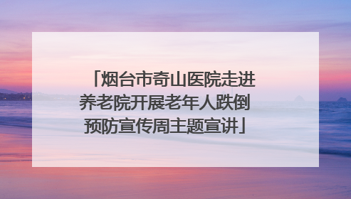 烟台市奇山医院走进养老院开展老年人跌倒预防宣传周主题宣讲