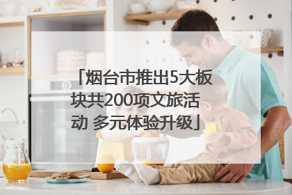 烟台市推出5大板块共200项文旅活动 多元体验升级