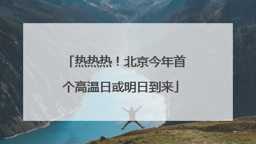 热热热！北京今年首个高温日或明日到来