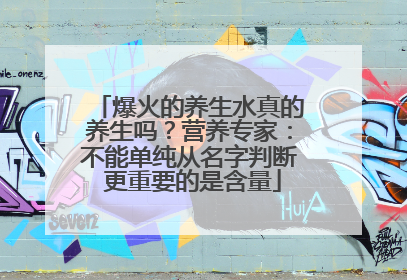 爆火的养生水真的养生吗？营养专家：不能单纯从名字判断 更重要的是含量