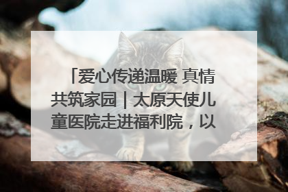 爱心传递温暖 真情共筑家园｜太原天使儿童医院走进福利院，以爱守护童真笑颜！