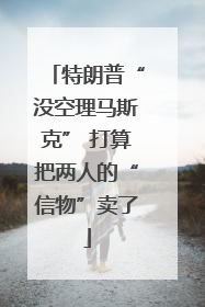特朗普“没空理马斯克” 打算把两人的“信物”卖了