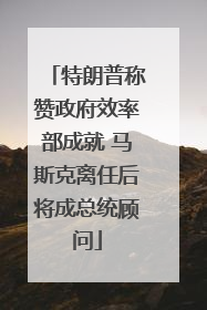 特朗普称赞政府效率部成就 马斯克离任后将成总统顾问