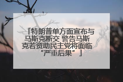 特朗普单方面宣布与马斯克断交 警告马斯克若资助民主党将面临“严重后果”