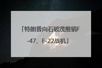 特朗普向石破茂推销F-47、F-22战机