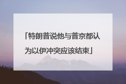 特朗普说他与普京都认为以伊冲突应该结束