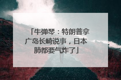 牛弹琴：特朗普拿广岛长崎说事，日本肺都要气炸了