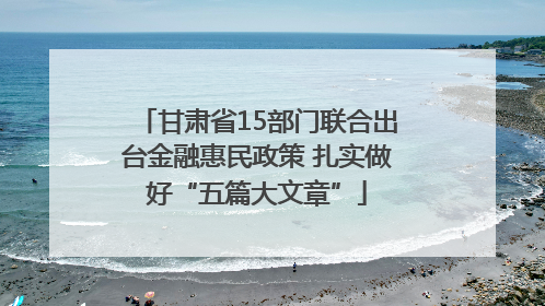 甘肃省15部门联合出台金融惠民政策 扎实做好“五篇大文章”