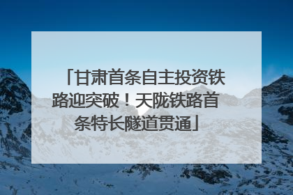 甘肃首条自主投资铁路迎突破！天陇铁路首条特长隧道贯通