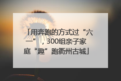 用奔跑的方式过“六一”，300组亲子家庭“趣”跑衢州古城