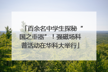 百余名中学生探秘“国之重器”！强磁场科普活动在华科大举行