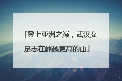 登上亚洲之巅，武汉女足志在翻越更高的山