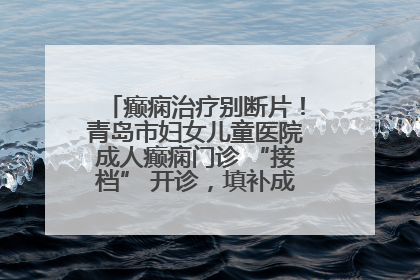 癫痫治疗别断片！青岛市妇女儿童医院成人癫痫门诊 “接档” 开诊，填补成年延续治疗空白