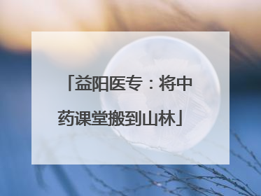 益阳医专：将中药课堂搬到山林