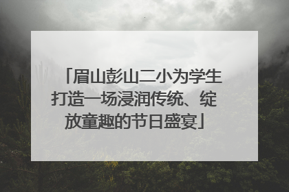 眉山彭山二小为学生打造一场浸润传统、绽放童趣的节日盛宴