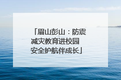 眉山彭山：防震减灾教育进校园 安全护航伴成长