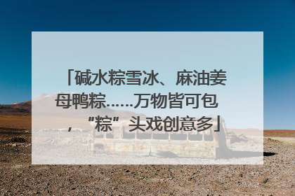 碱水粽雪冰、麻油姜母鸭粽……万物皆可包，“粽”头戏创意多