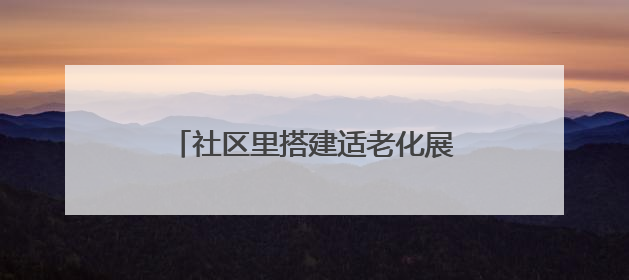 社区里搭建适老化展示区，居民在家门口即可“一站式”体验