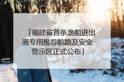 福建省首条渔船进出港专用推荐航路及安全警示区正式公布