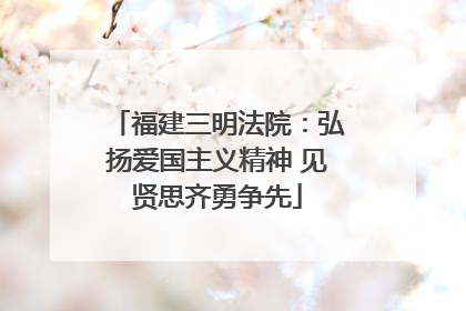 福建三明法院：弘扬爱国主义精神 见贤思齐勇争先