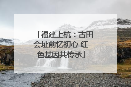 福建上杭：古田会址前忆初心 红色基因共传承