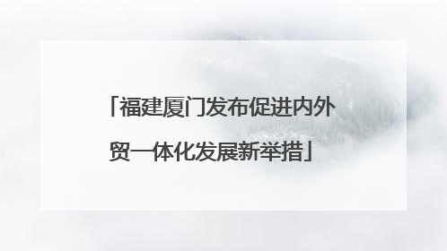 福建厦门发布促进内外贸一体化发展新举措