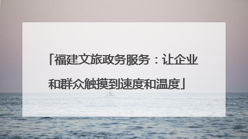 福建文旅政务服务：让企业和群众触摸到速度和温度