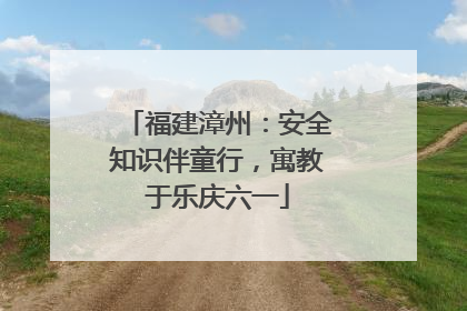福建漳州：安全知识伴童行，寓教于乐庆六一