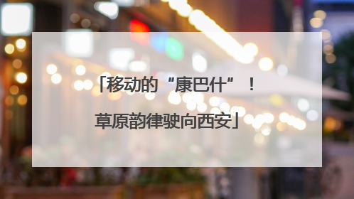 移动的“康巴什”！草原韵律驶向西安
