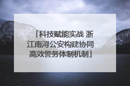 科技赋能实战 浙江南浔公安构建协同高效警务体制机制