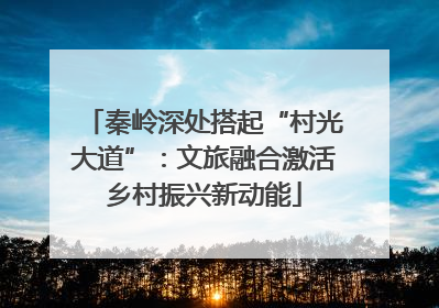 秦岭深处搭起“村光大道”：文旅融合激活乡村振兴新动能
