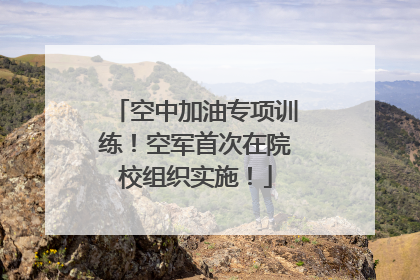 空中加油专项训练！空军首次在院校组织实施！