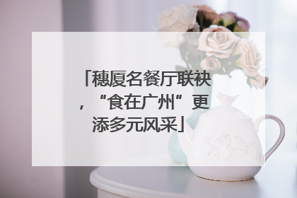穗厦名餐厅联袂，“食在广州”更添多元风采