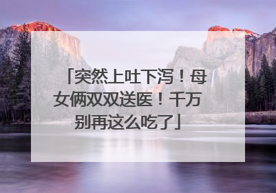突然上吐下泻！母女俩双双送医！千万别再这么吃了