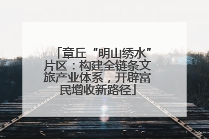 章丘“明山绣水”片区：构建全链条文旅产业体系，开辟富民增收新路径