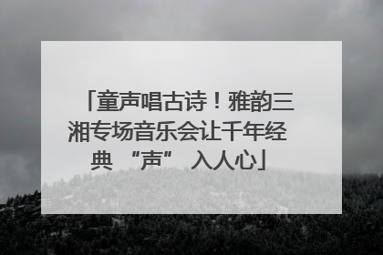 童声唱古诗！雅韵三湘专场音乐会让千年经典 “声” 入人心