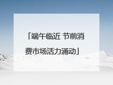 端午临近 节前消费市场活力涌动