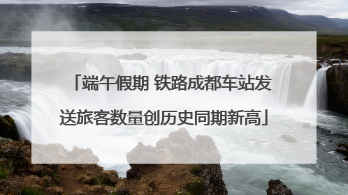 端午假期 铁路成都车站发送旅客数量创历史同期新高