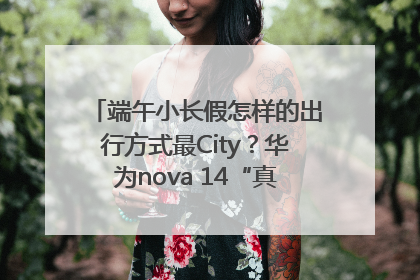 端午小长假怎样的出行方式最City？华为nova 14“真就不一样”！