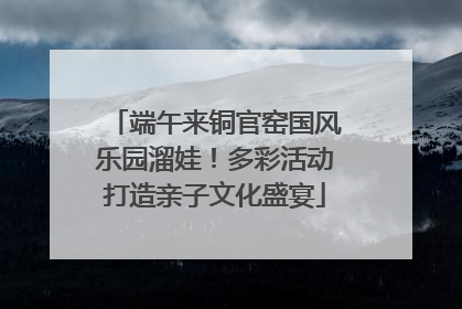 端午来铜官窑国风乐园溜娃！多彩活动打造亲子文化盛宴