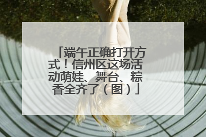 端午正确打开方式！信州区这场活动萌娃、舞台、粽香全齐了（图）