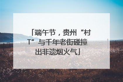 端午节，贵州“村T”与千年老街碰撞出非遗烟火气