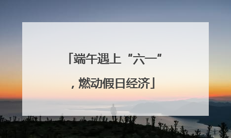 端午遇上“六一”，燃动假日经济