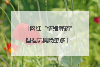 网红“情绪解药”捏捏玩具隐患多
