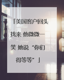 美国客户回头找来 他微微一笑 她说“你们得等等”