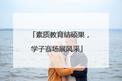 素质教育结硕果，学子赛场展风采