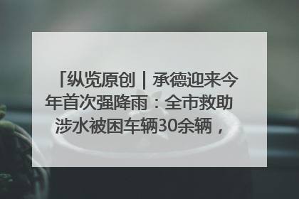 纵览原创｜承德迎来今年首次强降雨：全市救助涉水被困车辆30余辆，8日晚市区已无积水路段，交通恢复畅通